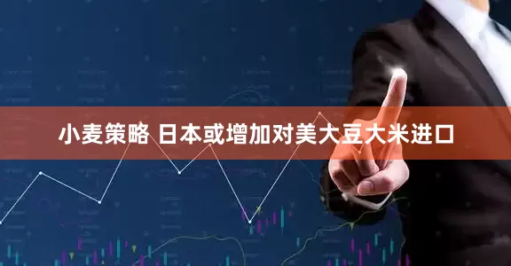 小麦策略 日本或增加对美大豆大米进口