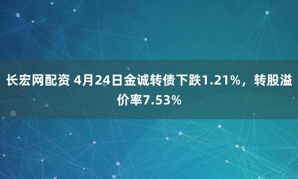 长宏网配资 4月24日金诚转债下跌1.21%，转股溢价率7.53%