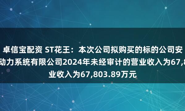 卓信宝配资 ST花王：本次公司拟购买的标的公司安徽尼威汽车动力系统有限公司2024年未经审计的营业收入为67,803.89万元