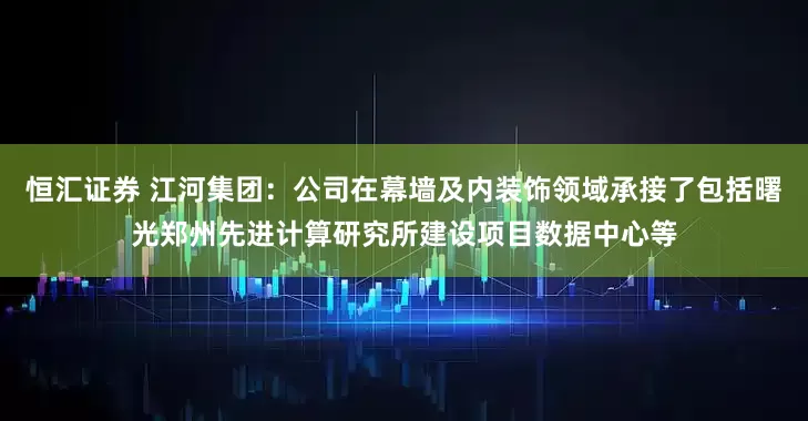 恒汇证券 江河集团：公司在幕墙及内装饰领域承接了包括曙光郑州先进计算研究所建设项目数据中心等