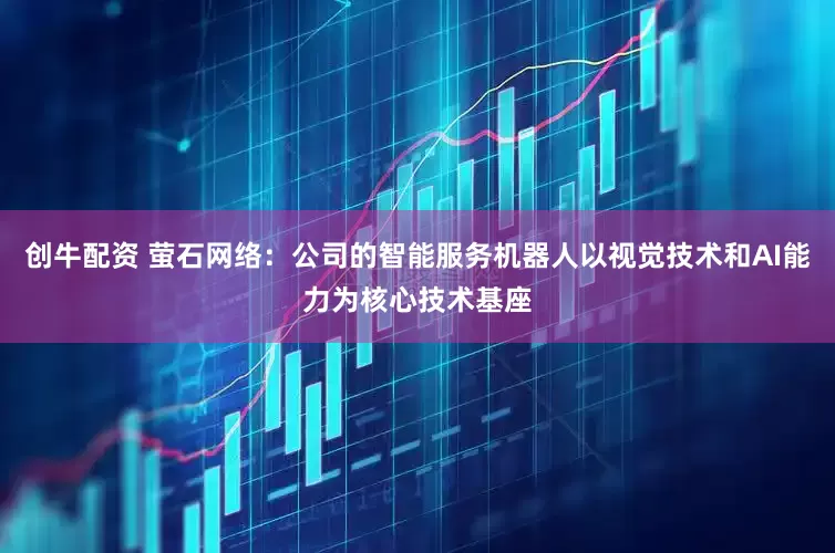 创牛配资 萤石网络：公司的智能服务机器人以视觉技术和AI能力为核心技术基座