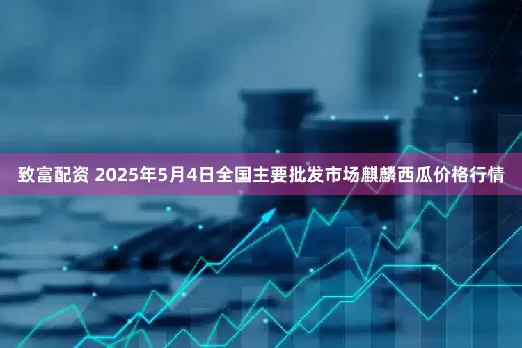 致富配资 2025年5月4日全国主要批发市场麒麟西瓜价格行情