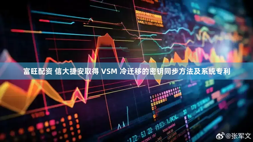 富旺配资 信大捷安取得 VSM 冷迁移的密钥同步方法及系统专利