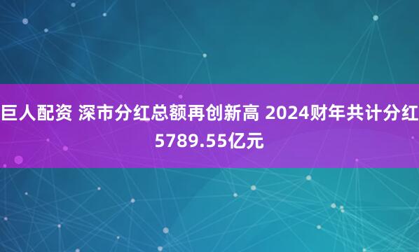 巨人配资 深市分红总额再创新高 2024财年共计分红5789.55亿元