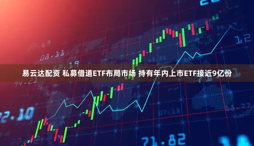 易云达配资 私募借道ETF布局市场 持有年内上市ETF接近9亿份