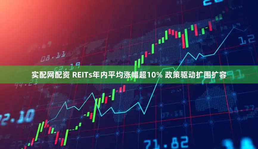 实配网配资 REITs年内平均涨幅超10% 政策驱动扩围扩容