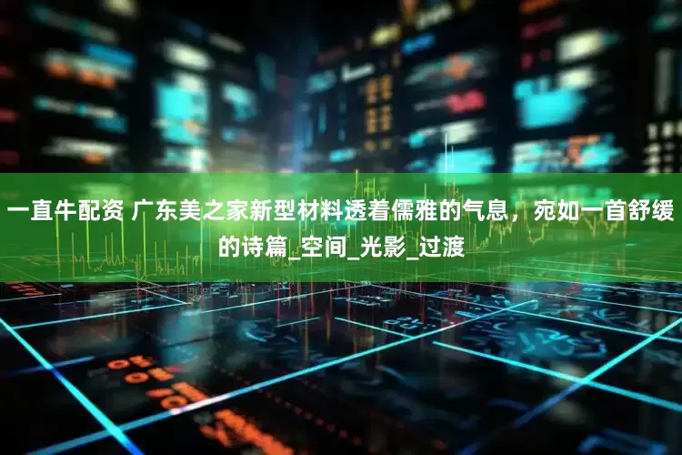 一直牛配资 广东美之家新型材料透着儒雅的气息，宛如一首舒缓的诗篇_空间_光影_过渡