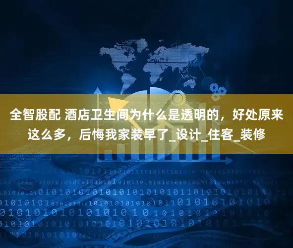 全智股配 酒店卫生间为什么是透明的，好处原来这么多，后悔我家装早了_设计_住客_装修