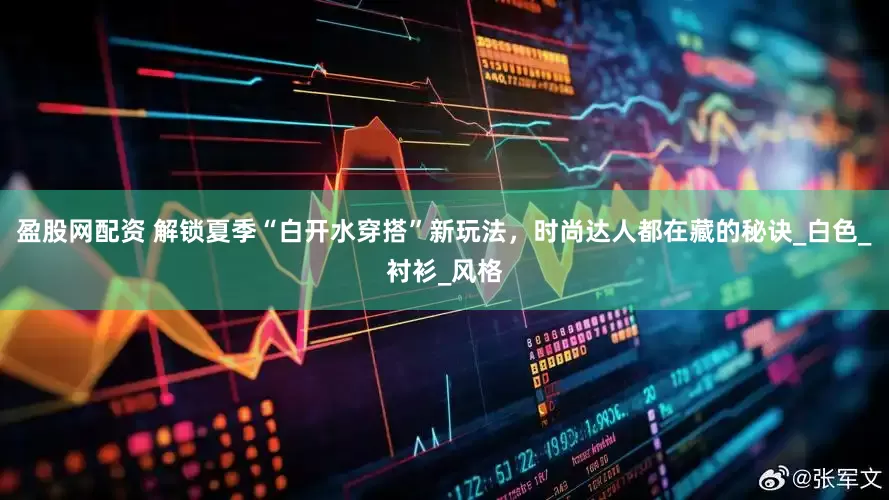 盈股网配资 解锁夏季“白开水穿搭”新玩法，时尚达人都在藏的秘诀_白色_衬衫_风格