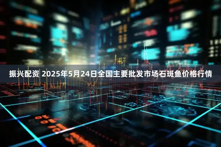 振兴配资 2025年5月24日全国主要批发市场石斑鱼价格行情