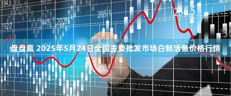 盘盘赢 2025年5月24日全国主要批发市场白鲢活鱼价格行情