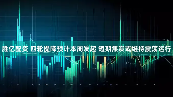 胜亿配资 四轮提降预计本周发起 短期焦炭或维持震荡运行