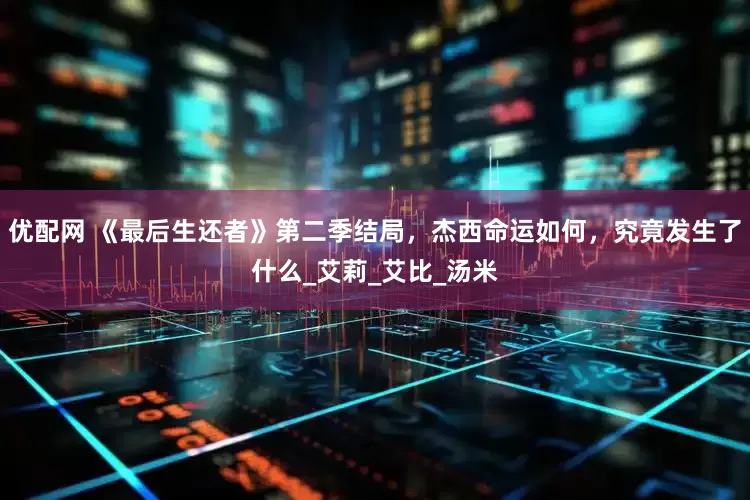 优配网 《最后生还者》第二季结局，杰西命运如何，究竟发生了什么_艾莉_艾比_汤米