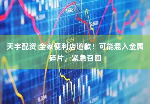 天宇配资 全家便利店道歉！可能混入金属碎片，紧急召回