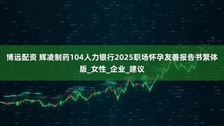 博远配资 辉凌制药104人力银行2025职场怀孕友善报告书繁体版_女性_企业_建议