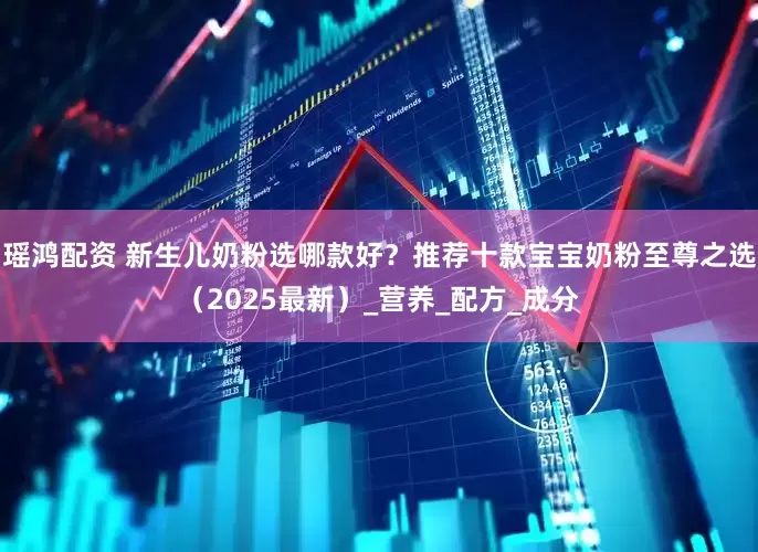 瑶鸿配资 新生儿奶粉选哪款好？推荐十款宝宝奶粉至尊之选（2025最新）_营养_配方_成分