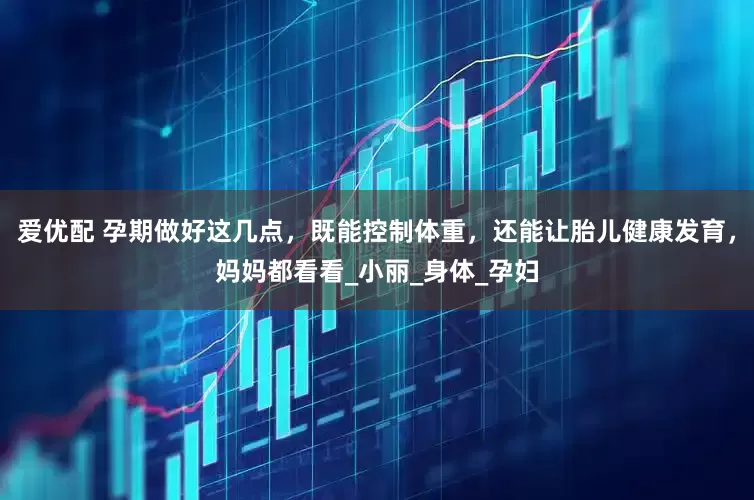 爱优配 孕期做好这几点，既能控制体重，还能让胎儿健康发育，妈妈都看看_小丽_身体_孕妇