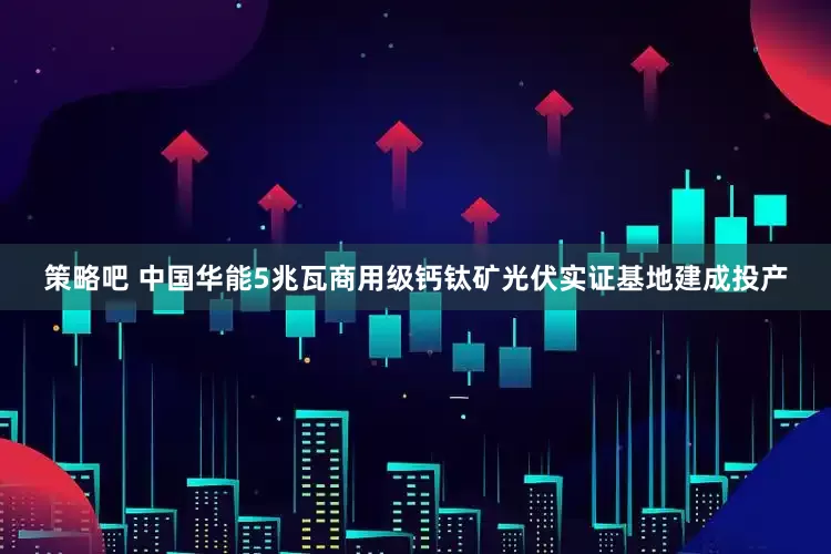 策略吧 中国华能5兆瓦商用级钙钛矿光伏实证基地建成投产