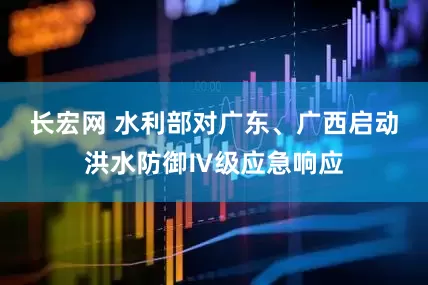 长宏网 水利部对广东、广西启动洪水防御Ⅳ级应急响应