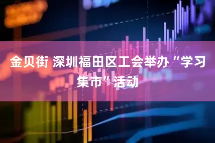 金贝街 深圳福田区工会举办“学习集市”活动