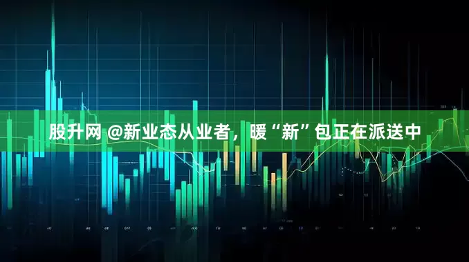 股升网 @新业态从业者，暖“新”包正在派送中