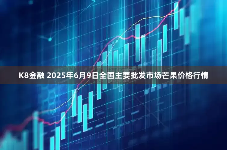 K8金融 2025年6月9日全国主要批发市场芒果价格行情