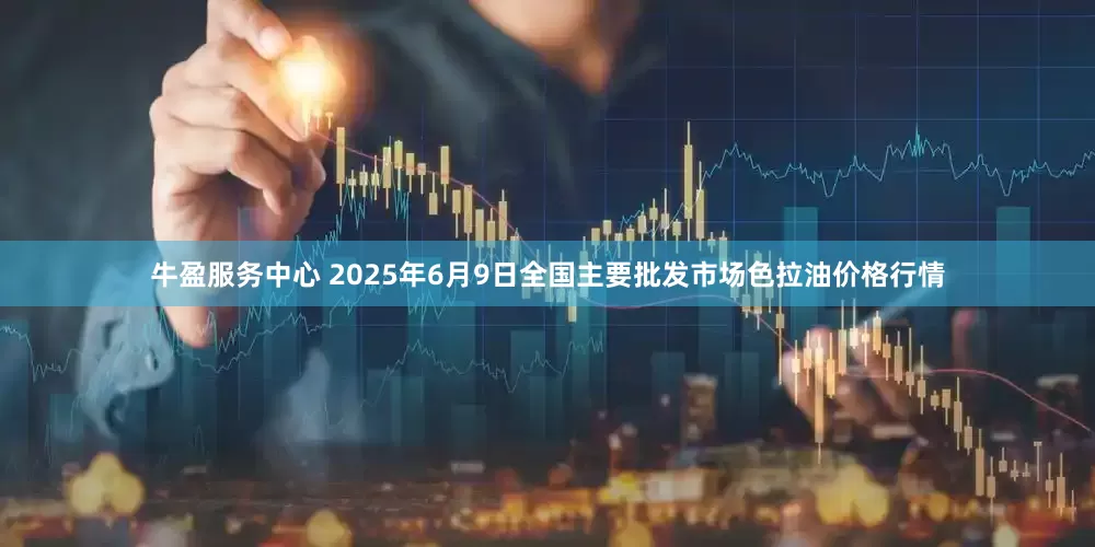 牛盈服务中心 2025年6月9日全国主要批发市场色拉油价格行情