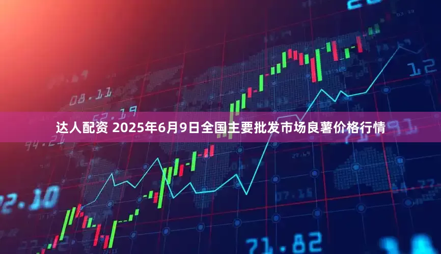 达人配资 2025年6月9日全国主要批发市场良薯价格行情