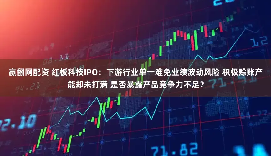 赢翻网配资 红板科技IPO：下游行业单一难免业绩波动风险 积极赊账产能却未打满 是否暴露产品竞争力不足？
