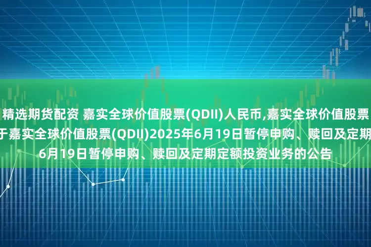 精选期货配资 嘉实全球价值股票(QDII)人民币,嘉实全球价值股票(QDII)美元现汇: 关于嘉实全球价值股票(QDII)2025年6月19日暂停申购、赎回及定期定额投资业务的公告