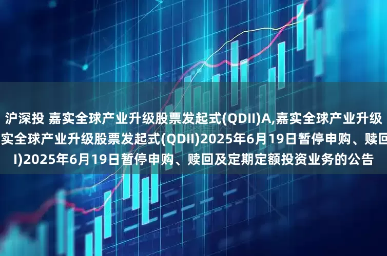 沪深投 嘉实全球产业升级股票发起式(QDII)A,嘉实全球产业升级股票发起式(QDII)C: 关于嘉实全球产业升级股票发起式(QDII)2025年6月19日暂停申购、赎回及定期定额投资业务的公告