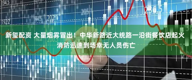 新玺配资 大量烟雾冒出！中华新路近大统路一沿街餐饮店起火 消防迅速到场幸无人员伤亡