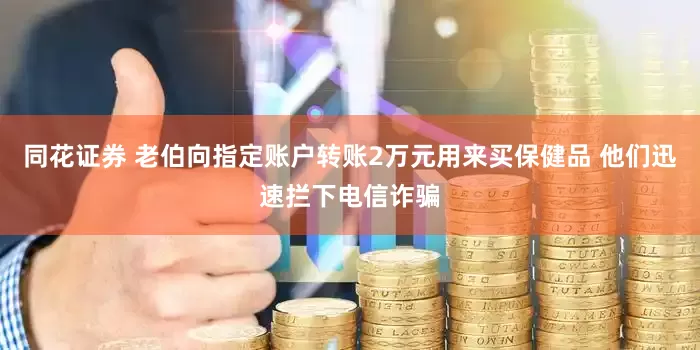 同花证券 老伯向指定账户转账2万元用来买保健品 他们迅速拦下电信诈骗
