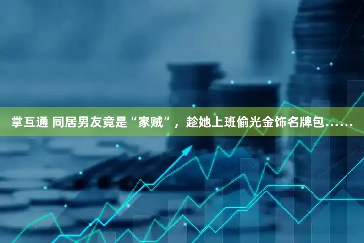 掌互通 同居男友竟是“家贼”，趁她上班偷光金饰名牌包……