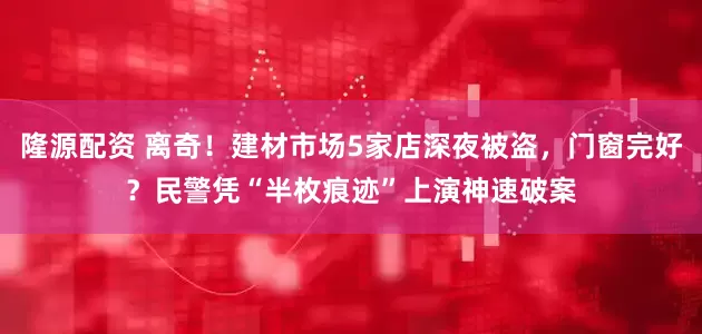 隆源配资 离奇！建材市场5家店深夜被盗，门窗完好？民警凭“半枚痕迹”上演神速破案