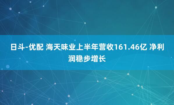 日斗-优配 海天味业上半年营收161.46亿 净利润稳步增长